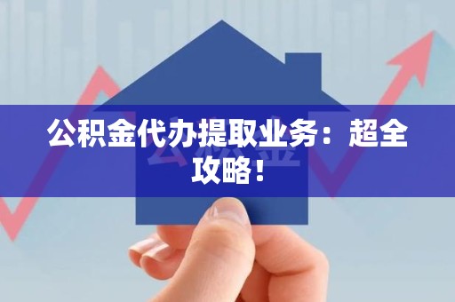 长乐公积金代办提取业务：超全攻略！