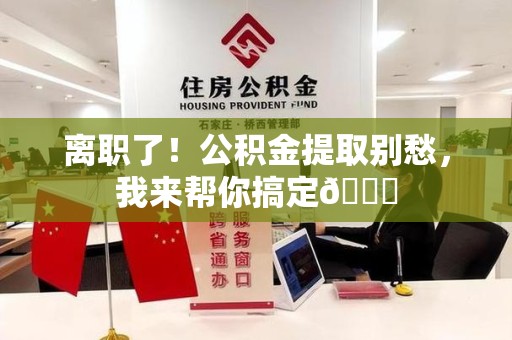 长乐离职了！公积金提取别愁，我来帮你搞定😎