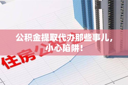 长乐公积金提取代办那些事儿，小心陷阱！