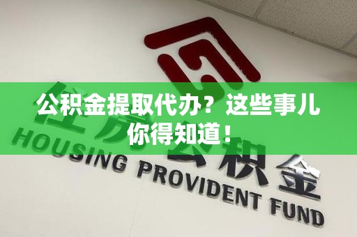 长乐公积金提取代办？这些事儿你得知道！
