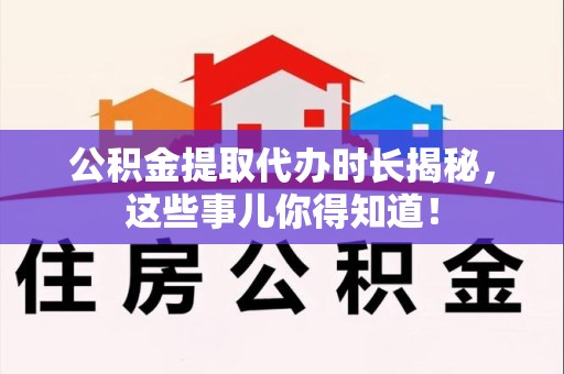 长乐公积金提取代办时长揭秘，这些事儿你得知道！