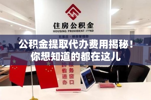 长乐公积金提取代办费用揭秘！你想知道的都在这儿
