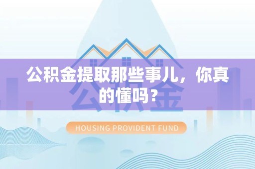 长乐公积金提取那些事儿，你真的懂吗？