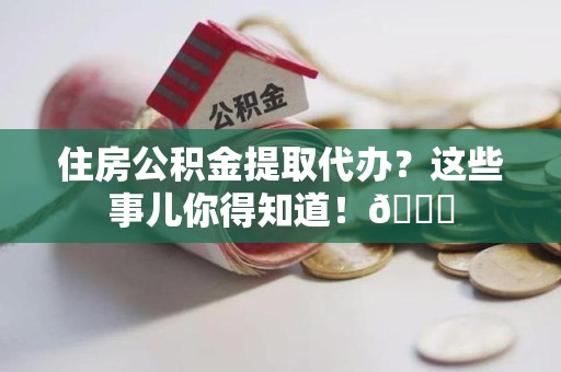 长乐住房公积金提取代办？这些事儿你得知道！😎