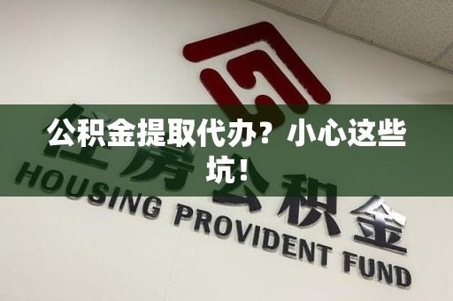 长乐公积金提取代办？小心这些坑！