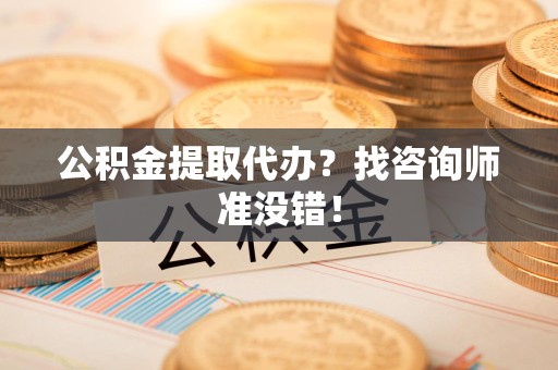 长乐公积金提取代办？找咨询师准没错！
