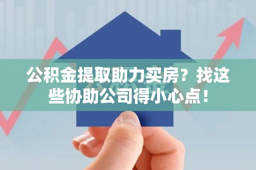 长乐公积金提取助力买房？找这些协助公司得小心点！