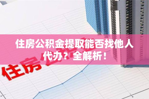 长乐住房公积金提取能否找他人代办？全解析！
