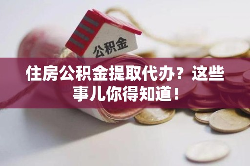 长乐住房公积金提取代办？这些事儿你得知道！