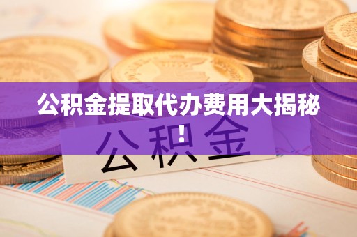 长乐公积金提取代办费用大揭秘！