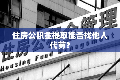 长乐住房公积金提取能否找他人代劳？