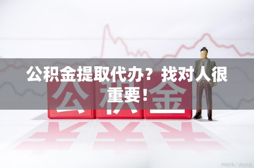 长乐公积金提取代办？找对人很重要！