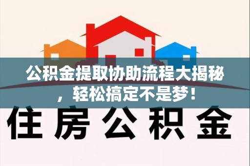 长乐公积金提取协助流程大揭秘，轻松搞定不是梦！