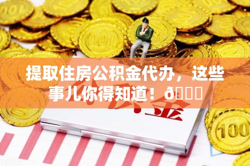 长乐提取住房公积金代办，这些事儿你得知道！😎