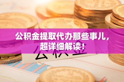 长乐公积金提取代办那些事儿，超详细解读！