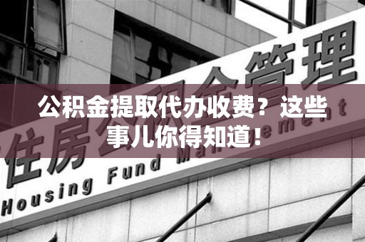 长乐公积金提取代办收费？这些事儿你得知道！