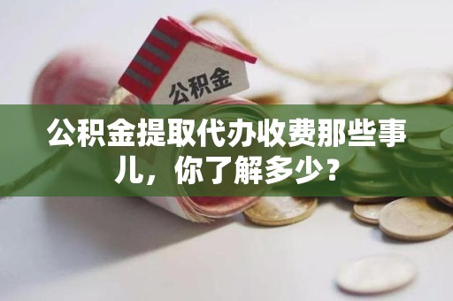 长乐公积金提取代办收费那些事儿，你了解多少？