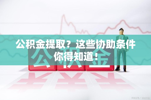 长乐公积金提取？这些协助条件你得知道！