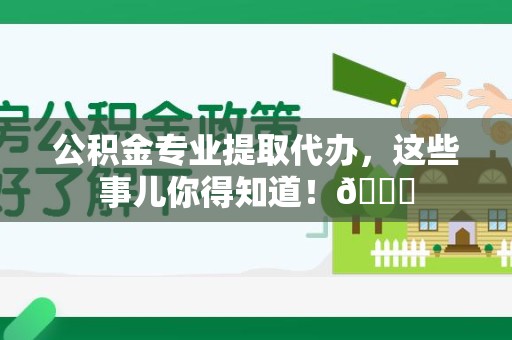 长乐公积金专业提取代办，这些事儿你得知道！😎