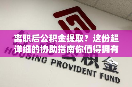 长乐离职后公积金提取？这份超详细的协助指南你值得拥有！