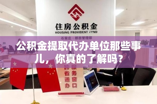 长乐公积金提取代办单位那些事儿，你真的了解吗？