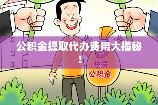 长乐公积金提取代办费用大揭秘! 长乐公积金提取代办费用大揭秘!