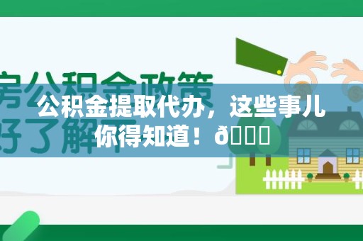 长乐公积金提取代办，这些事儿你得知道！😎