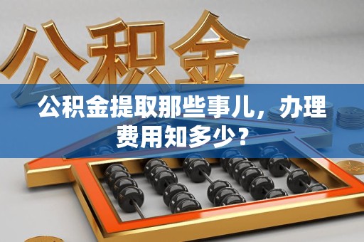 长乐公积金提取那些事儿,办理费用知多少? 长乐公积金提取那些事儿,办理费用知多少?