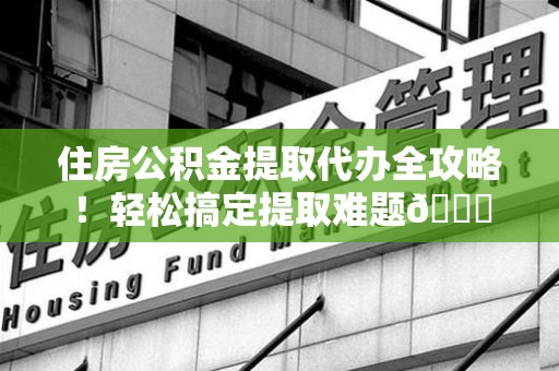 长乐住房公积金提取代办全攻略！轻松搞定提取难题😎