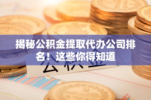 长乐揭秘公积金提取代办公司排名！这些你得知道