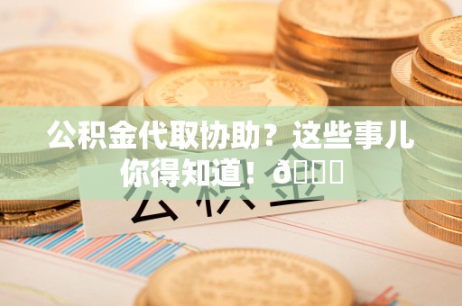 长乐公积金代取协助？这些事儿你得知道！😎