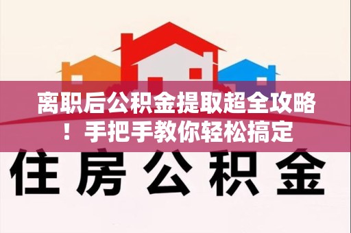长乐离职后公积金提取超全攻略！手把手教你轻松搞定