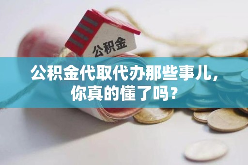长乐公积金代取代办那些事儿，你真的懂了吗？