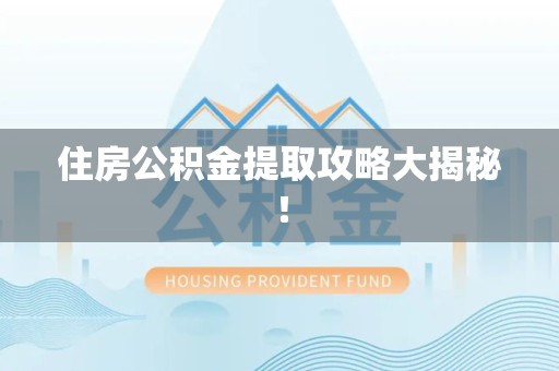 长乐住房公积金提取攻略大揭秘！