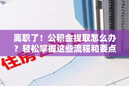 长乐离职了！公积金提取怎么办？轻松掌握这些流程和要点😎