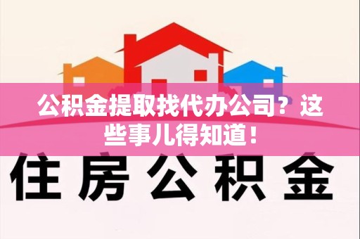 长乐公积金提取找代办公司？这些事儿得知道！