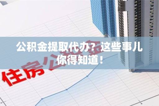 长乐公积金提取代办？这些事儿你得知道！