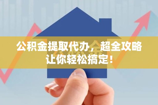 长乐公积金提取代办，超全攻略让你轻松搞定！