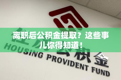 长乐离职后公积金提取？这些事儿你得知道！