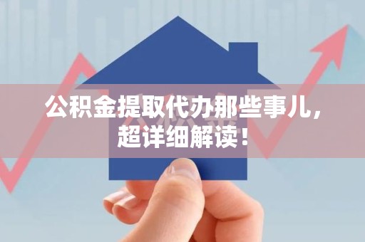 长乐公积金提取代办那些事儿，超详细解读！