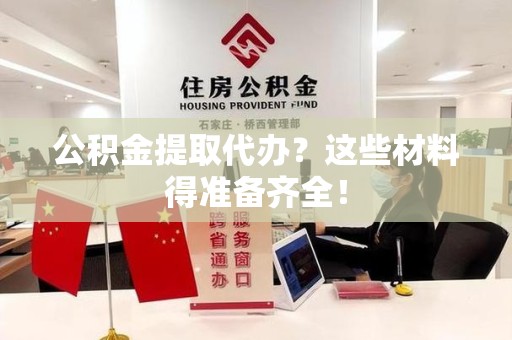 长乐公积金提取代办？这些材料得准备齐全！