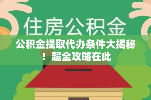 长乐公积金提取代办条件大揭秘！超全攻略在此