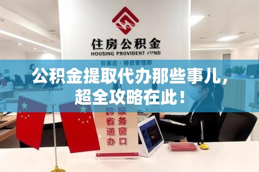 长乐公积金提取代办那些事儿，超全攻略在此！