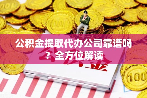长乐公积金提取代办公司靠谱吗？全方位解读
