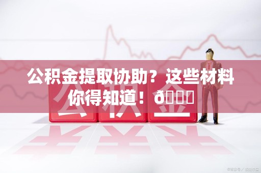 长乐公积金提取协助？这些材料你得知道！😎