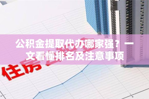 长乐公积金提取代办哪家强？一文看懂排名及注意事项