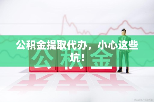 长乐公积金提取代办，小心这些坑！