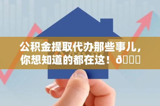 长乐公积金提取代办那些事儿，你想知道的都在这！😎