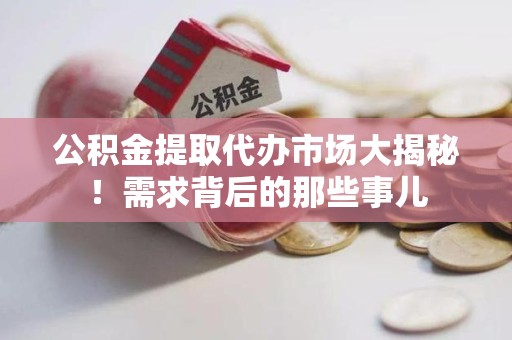 长乐公积金提取代办市场大揭秘！需求背后的那些事儿