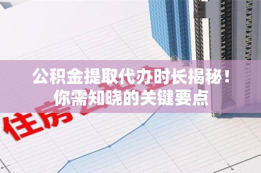 长乐公积金提取代办时长揭秘！你需知晓的关键要点